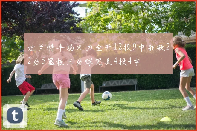 杜兰特半场火力全开12投9中狂砍22分5篮板三分球完美4投4中