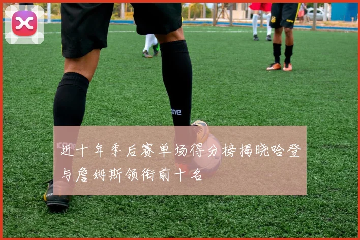 近十年季后赛单场得分榜揭晓哈登与詹姆斯领衔前十名