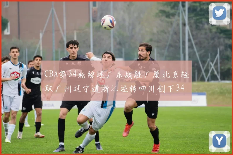 CBA第34轮综述广东战胜广厦北京轻取广州辽宁遭浙江逆转四川创下34连败纪录
