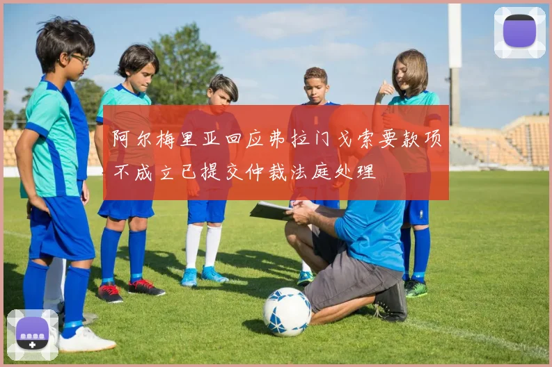 阿尔梅里亚回应弗拉门戈索要款项不成立已提交仲裁法庭处理
