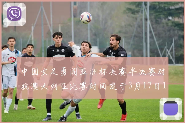 中国女足勇闯亚洲杯决赛半决赛对抗澳大利亚比赛时间定于3月17日18点