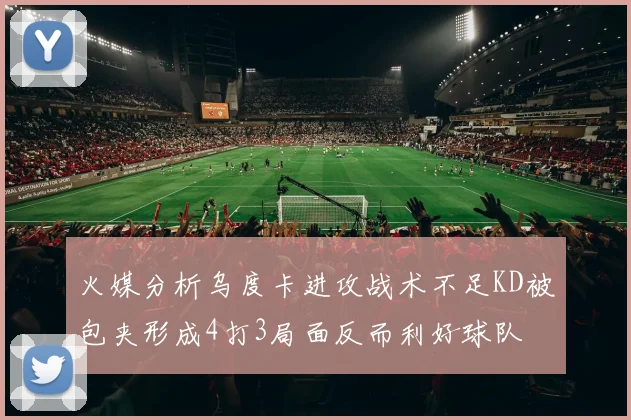 火媒分析乌度卡进攻战术不足KD被包夹形成4打3局面反而利好球队