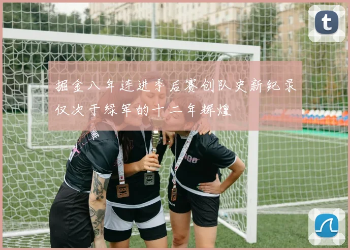 掘金八年连进季后赛创队史新纪录仅次于绿军的十二年辉煌