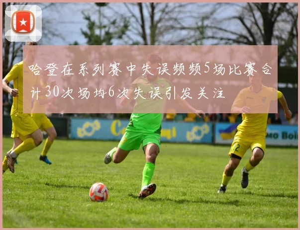 哈登在系列赛中失误频频5场比赛合计30次场均6次失误引发关注