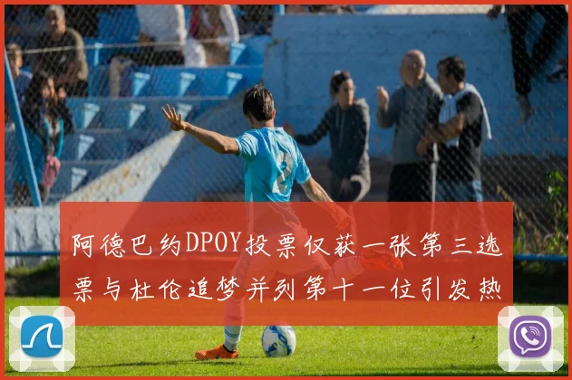 阿德巴约DPOY投票仅获一张第三选票与杜伦追梦并列第十一位引发热议