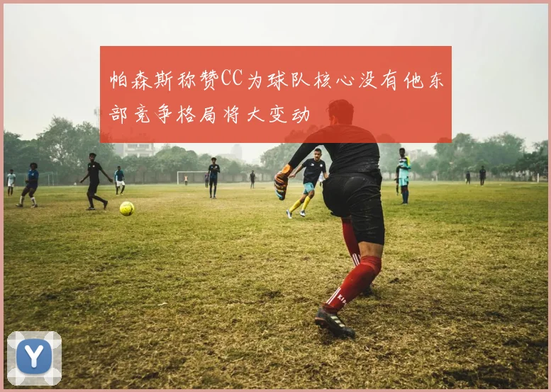 帕森斯称赞CC为球队核心没有他东部竞争格局将大变动