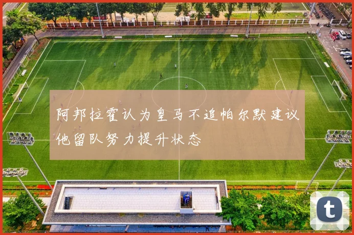 阿邦拉霍认为皇马不追帕尔默建议他留队努力提升状态
