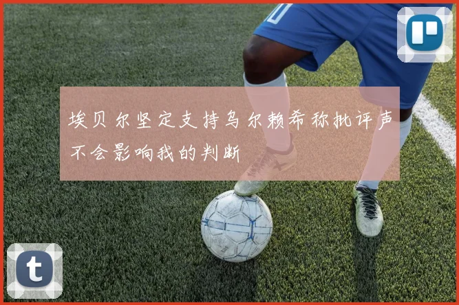 埃贝尔坚定支持乌尔赖希称批评声不会影响我的判断