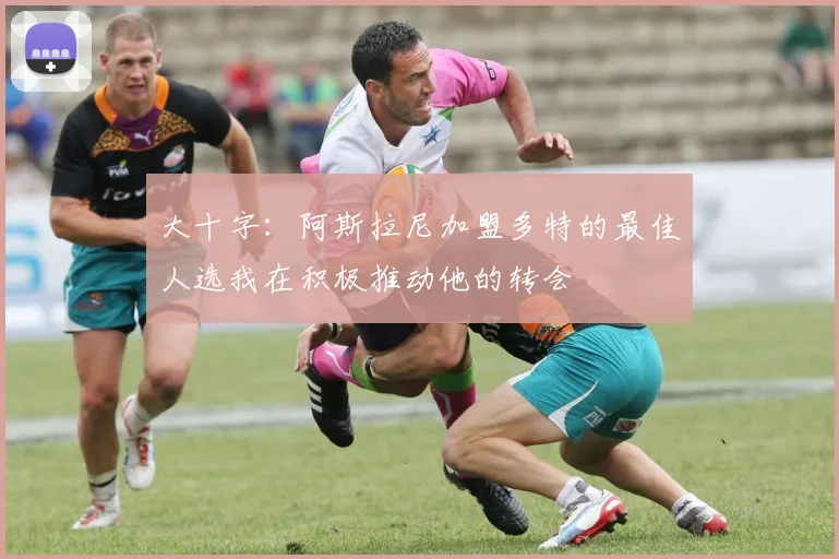 大十字：阿斯拉尼加盟多特的最佳人选我在积极推动他的转会