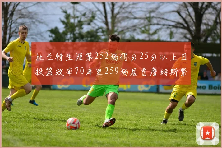 杜兰特生涯第252场得分25分以上且投篮效率70库里259场居首詹姆斯紧随其后