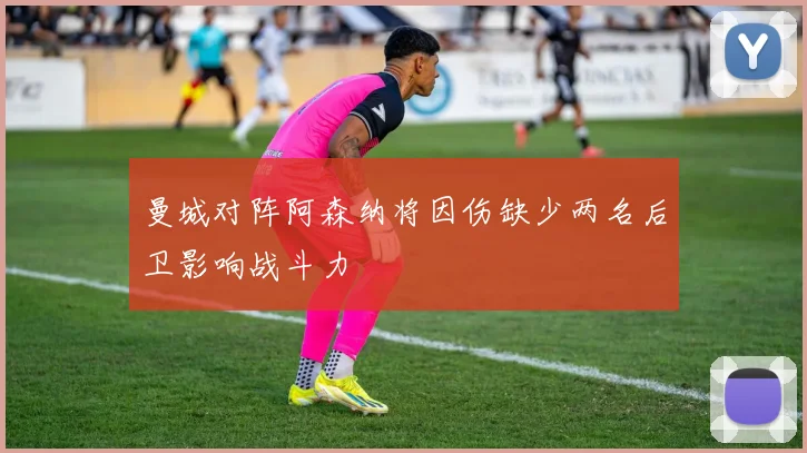 曼城对阵阿森纳将因伤缺少两名后卫影响战斗力