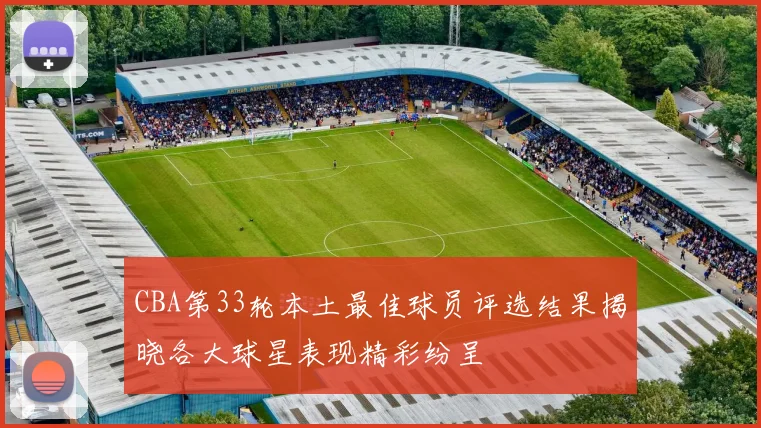 CBA第33轮本土最佳球员评选结果揭晓各大球星表现精彩纷呈