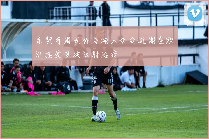 东契奇周五将与湖人会合近期在欧洲接受多次注射治疗
