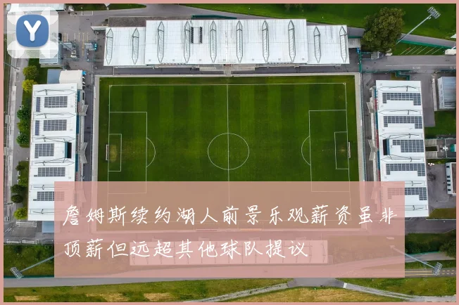 詹姆斯续约湖人前景乐观薪资虽非顶薪但远超其他球队提议