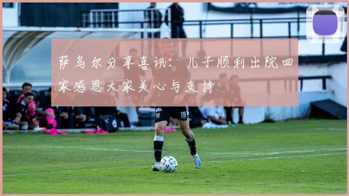 萨乌尔分享喜讯：儿子顺利出院回家感恩大家关心与支持