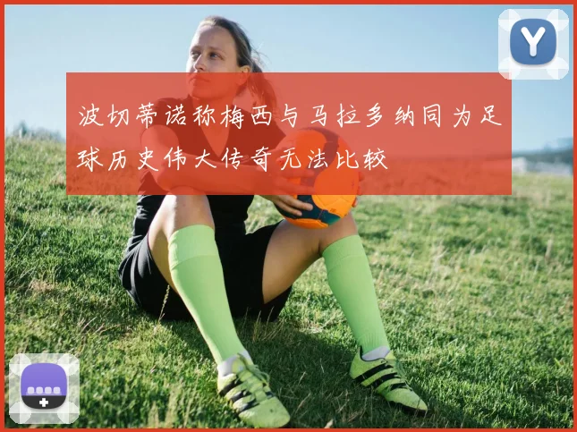 波切蒂诺称梅西与马拉多纳同为足球历史伟大传奇无法比较